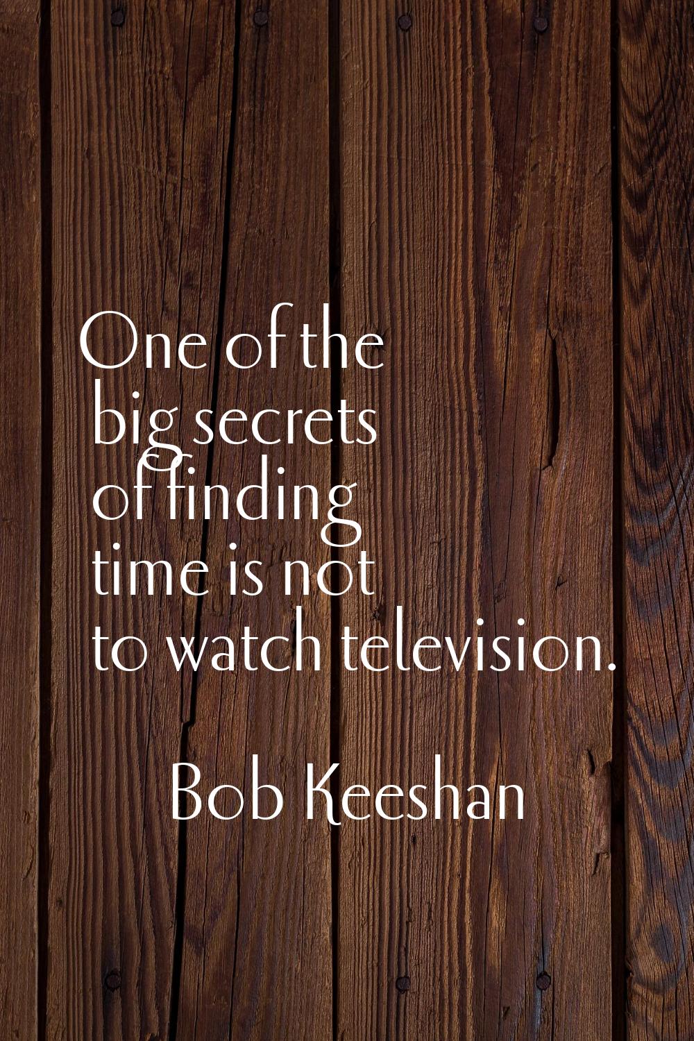 One of the big secrets of finding time is not to watch television.
