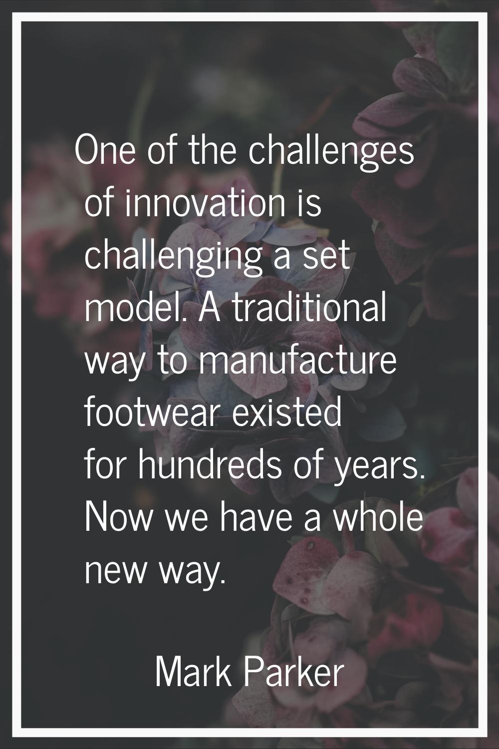 One of the challenges of innovation is challenging a set model. A traditional way to manufacture fo