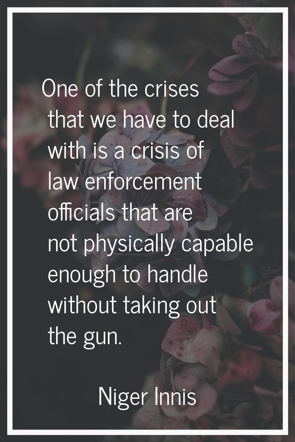 One of the crises that we have to deal with is a crisis of law enforcement officials that are not p