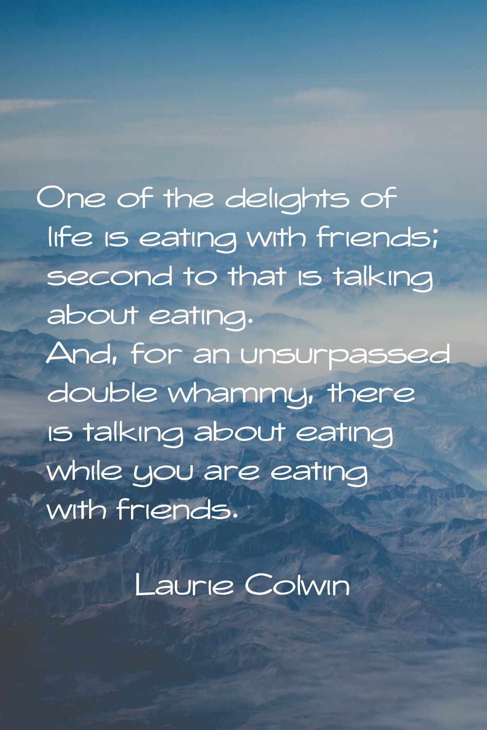 One of the delights of life is eating with friends; second to that is talking about eating. And, fo