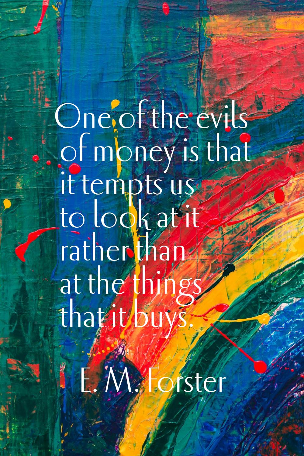One of the evils of money is that it tempts us to look at it rather than at the things that it buys