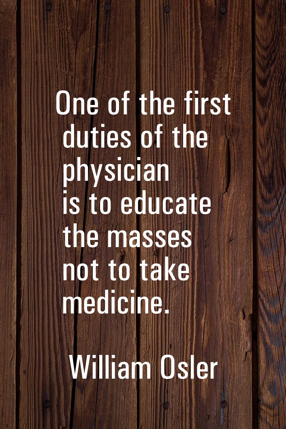 One of the first duties of the physician is to educate the masses not to take medicine.