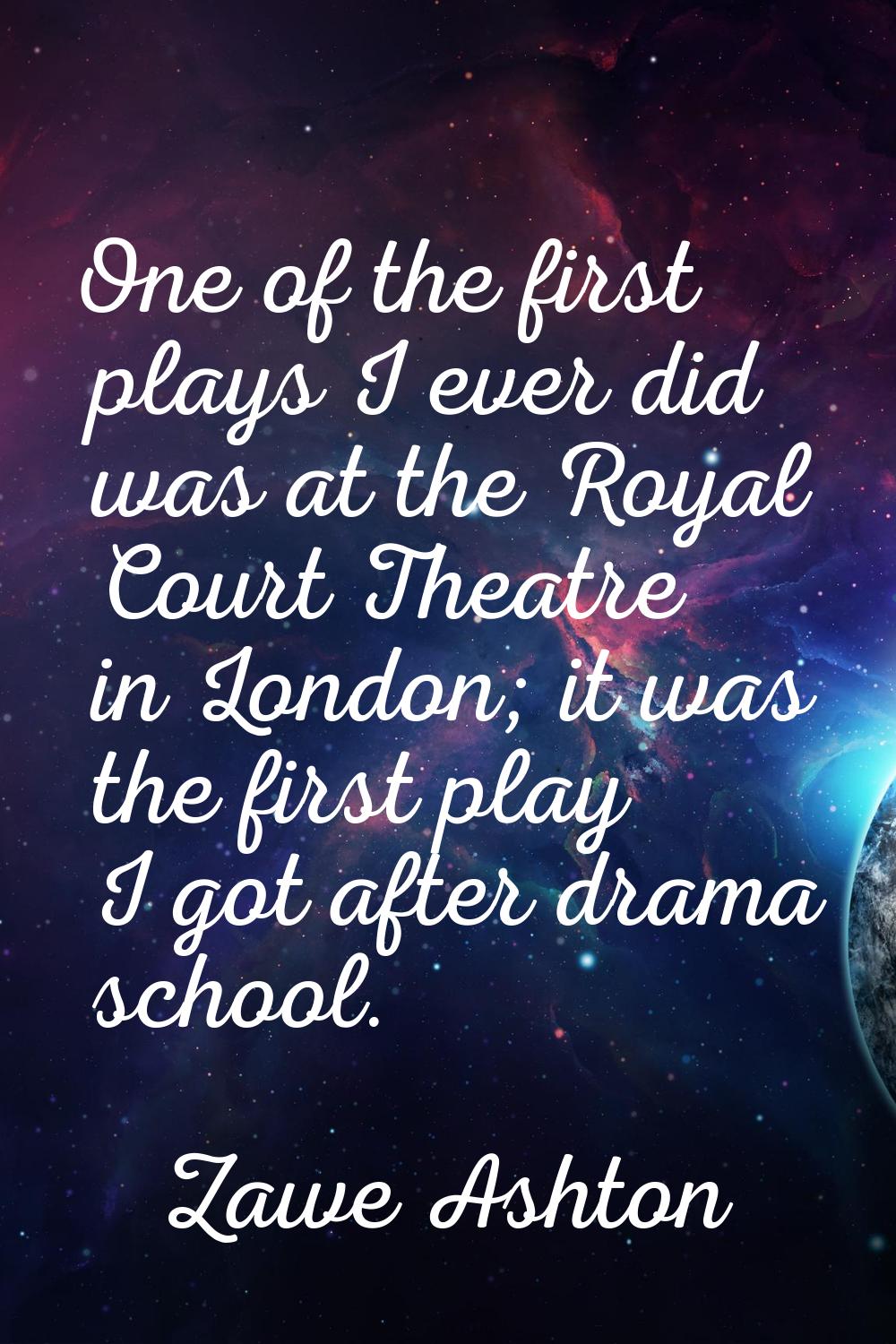 One of the first plays I ever did was at the Royal Court Theatre in London; it was the first play I