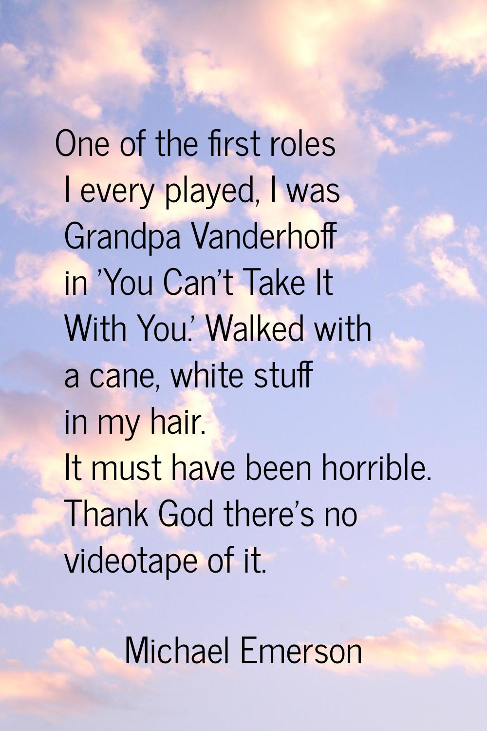 One of the first roles I every played, I was Grandpa Vanderhoff in 'You Can't Take It With You.' Wa