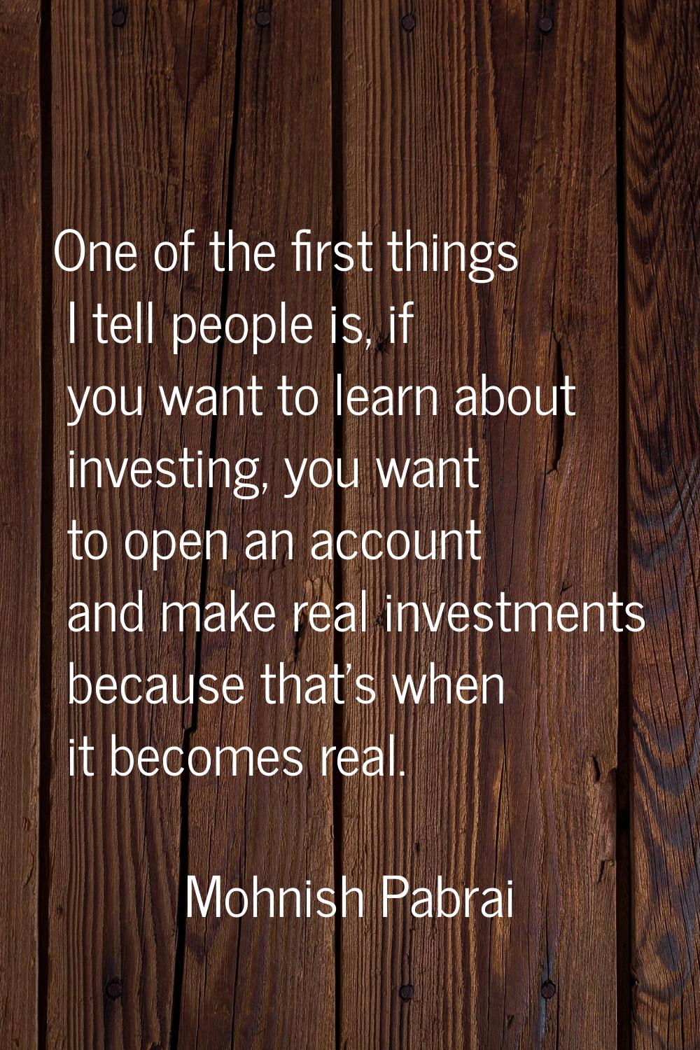 One of the first things I tell people is, if you want to learn about investing, you want to open an