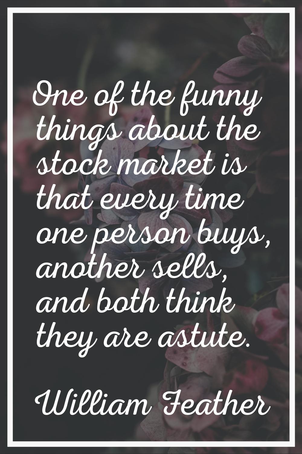 One of the funny things about the stock market is that every time one person buys, another sells, a