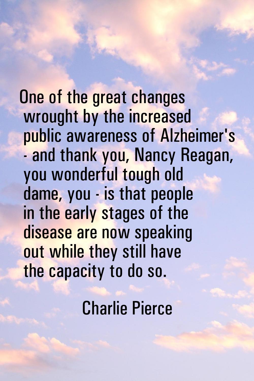 One of the great changes wrought by the increased public awareness of Alzheimer's - and thank you, 