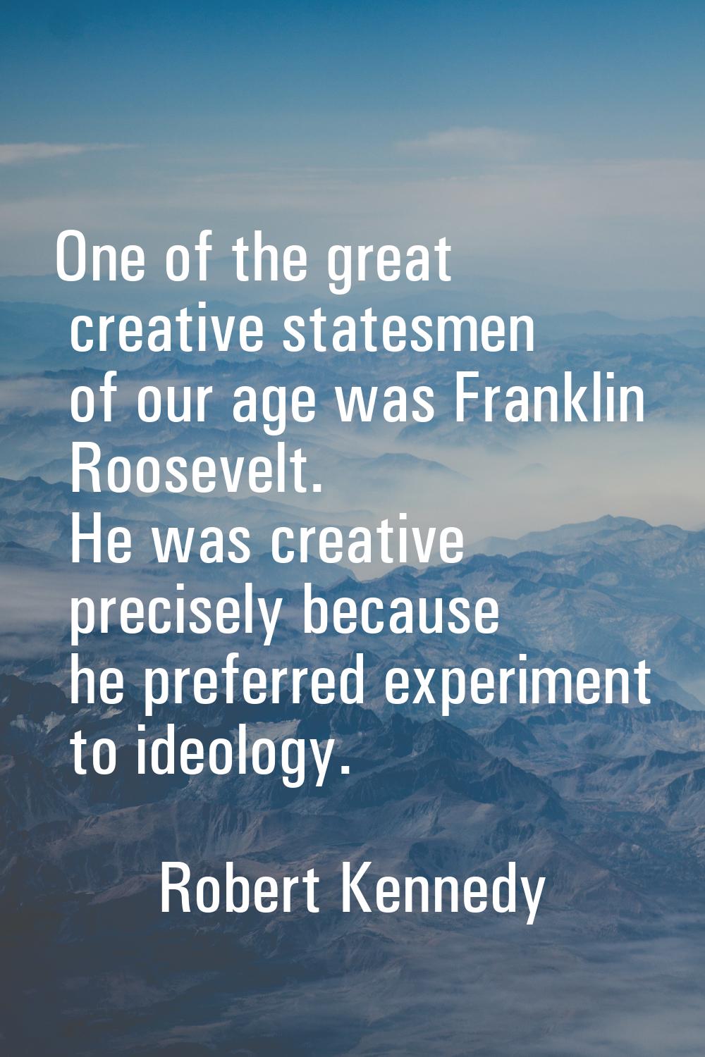 One of the great creative statesmen of our age was Franklin Roosevelt. He was creative precisely be