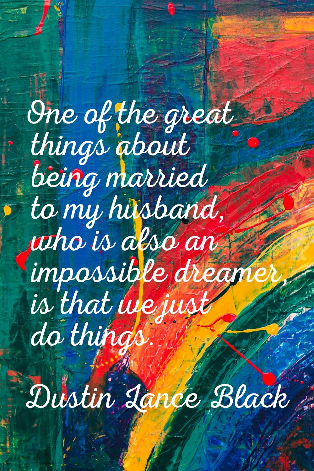 One of the great things about being married to my husband, who is also an impossible dreamer, is th