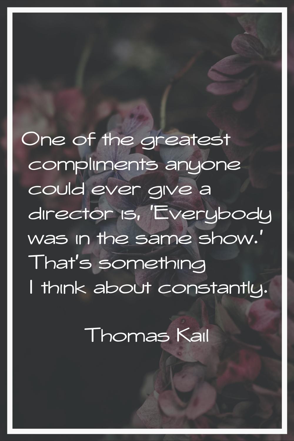 One of the greatest compliments anyone could ever give a director is, 'Everybody was in the same sh