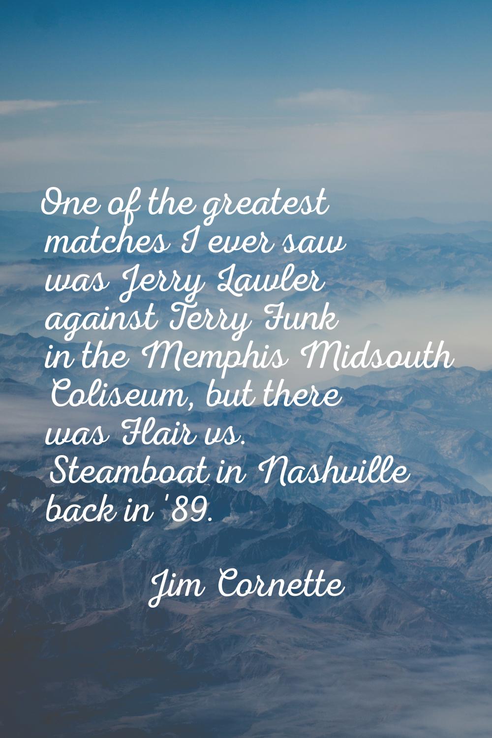 One of the greatest matches I ever saw was Jerry Lawler against Terry Funk in the Memphis Midsouth 