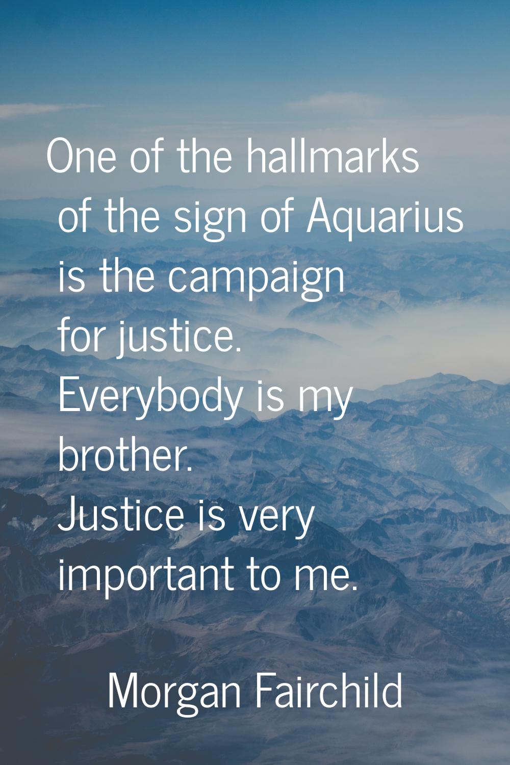 One of the hallmarks of the sign of Aquarius is the campaign for justice. Everybody is my brother. 