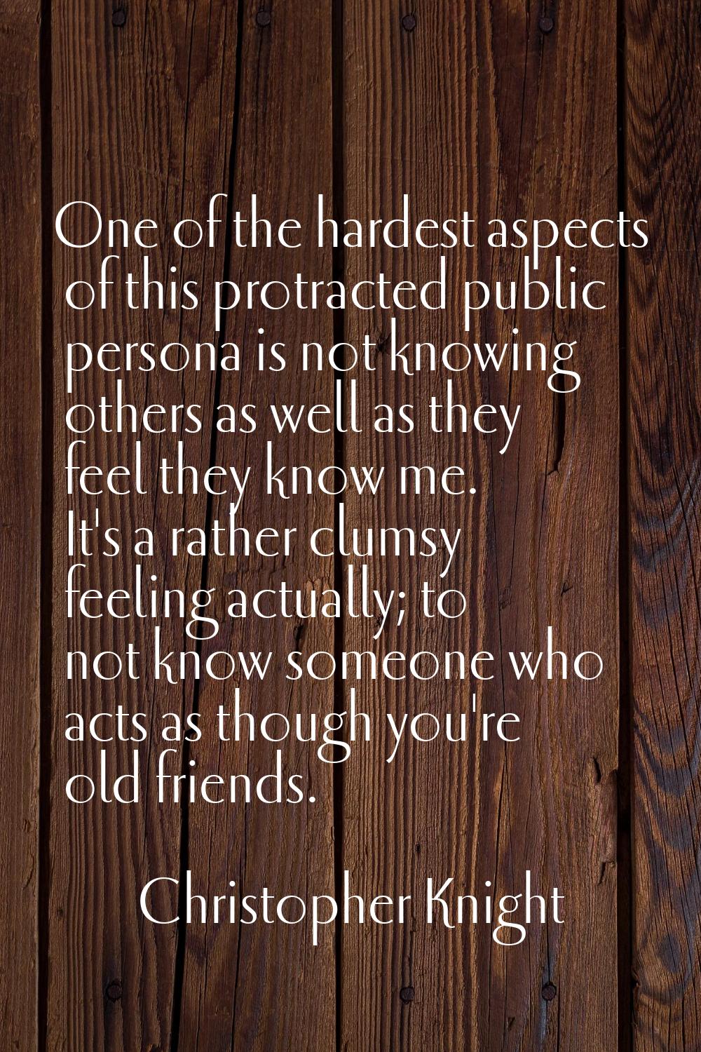 One of the hardest aspects of this protracted public persona is not knowing others as well as they 