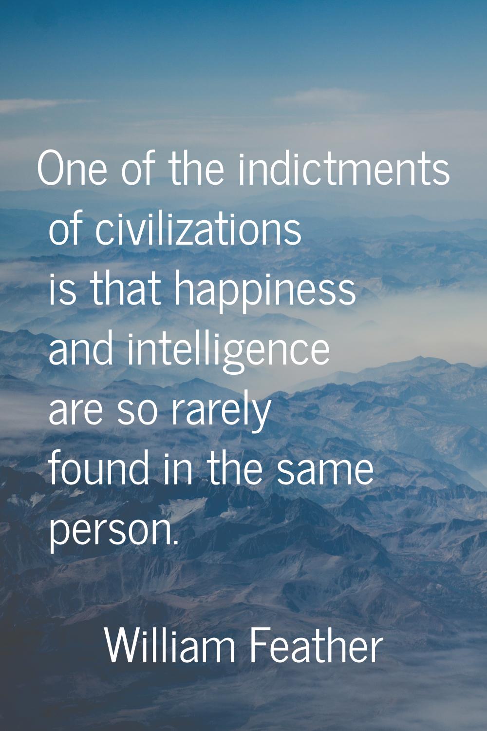 One of the indictments of civilizations is that happiness and intelligence are so rarely found in t