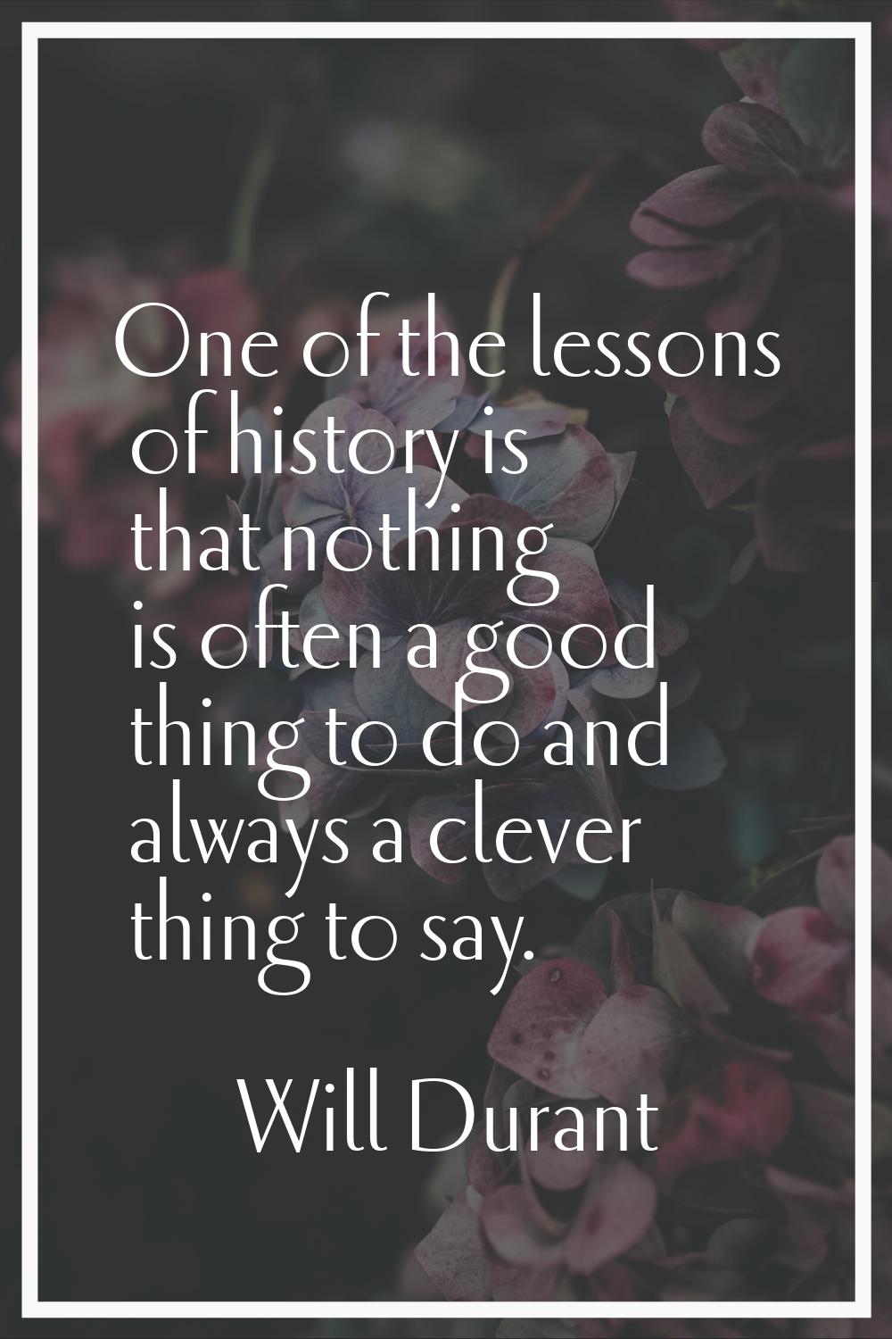 One of the lessons of history is that nothing is often a good thing to do and always a clever thing