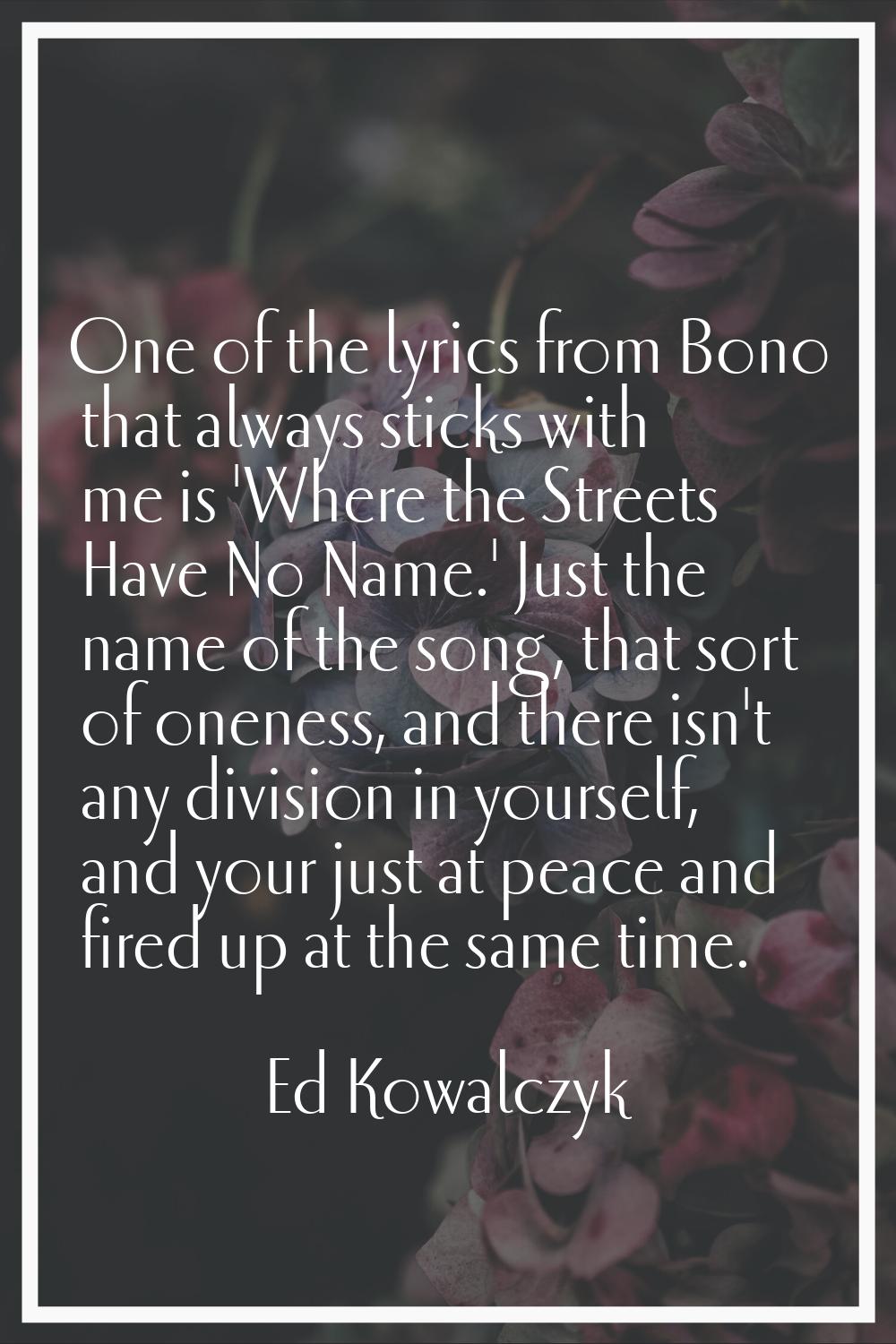 One of the lyrics from Bono that always sticks with me is 'Where the Streets Have No Name.' Just th