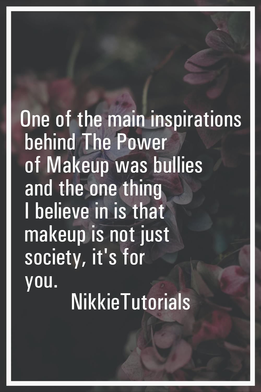 One of the main inspirations behind The Power of Makeup was bullies and the one thing I believe in 