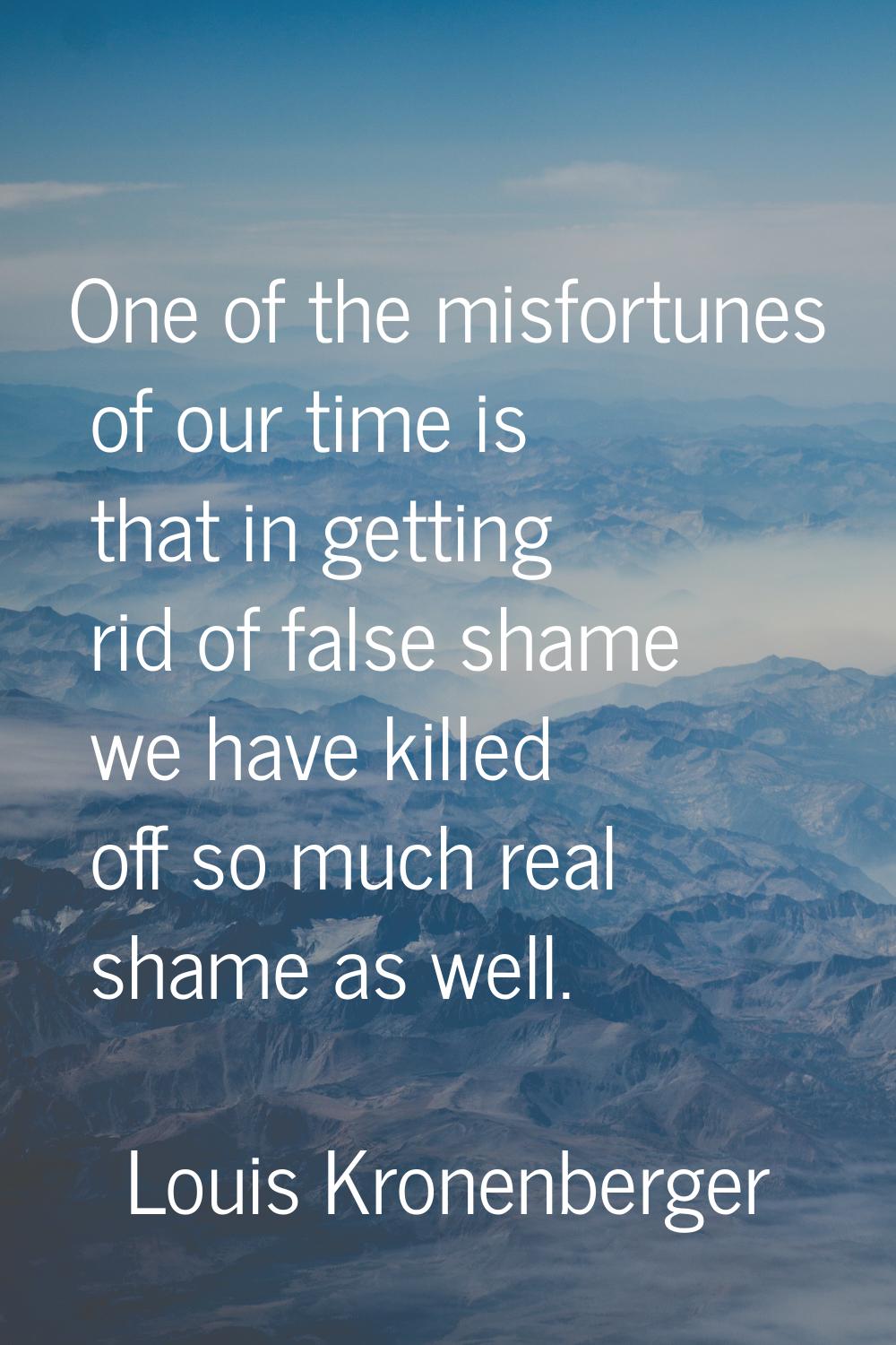 One of the misfortunes of our time is that in getting rid of false shame we have killed off so much