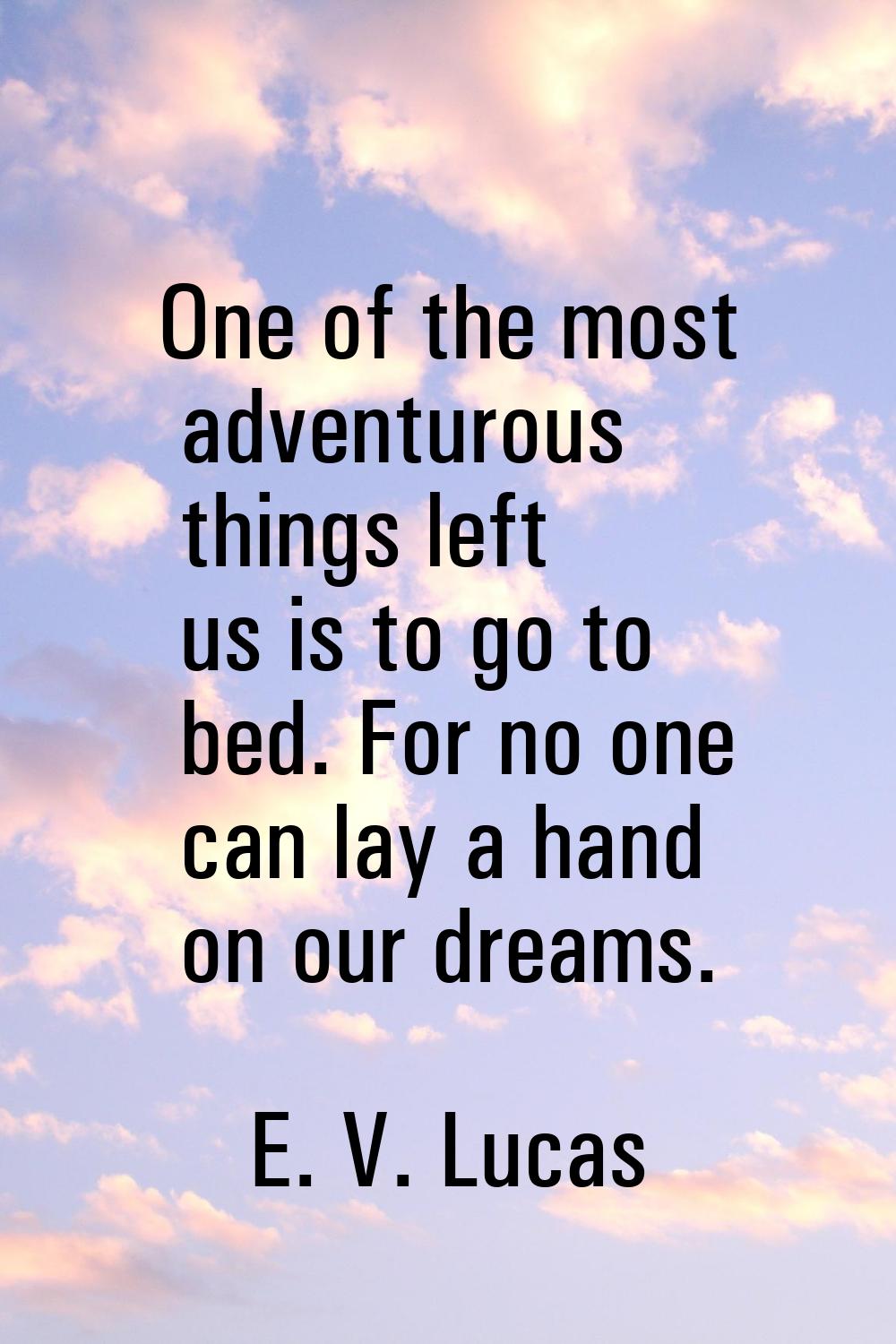 One of the most adventurous things left us is to go to bed. For no one can lay a hand on our dreams