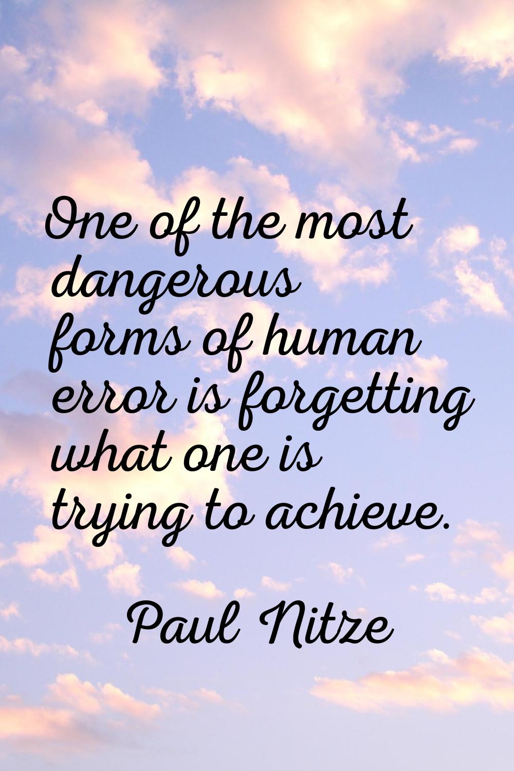 One of the most dangerous forms of human error is forgetting what one is trying to achieve.