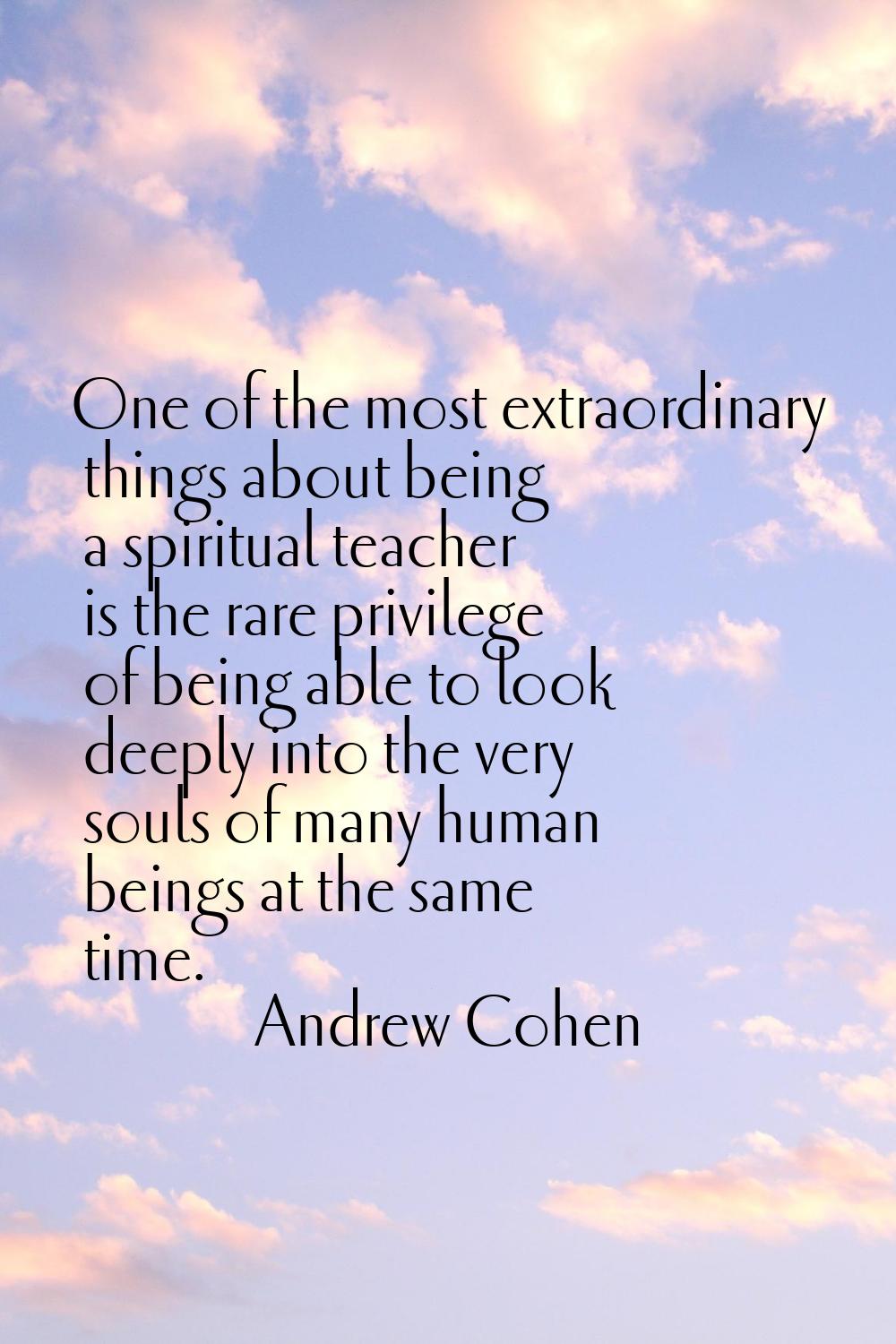 One of the most extraordinary things about being a spiritual teacher is the rare privilege of being