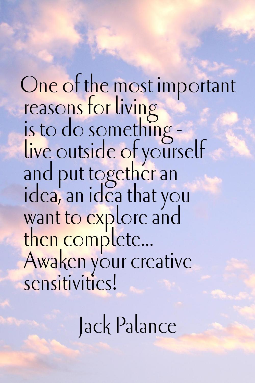 One of the most important reasons for living is to do something - live outside of yourself and put 