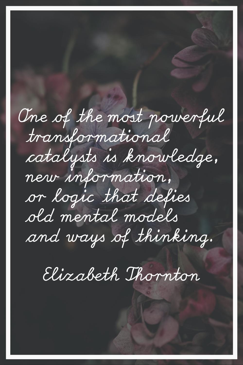 One of the most powerful transformational catalysts is knowledge, new information, or logic that de