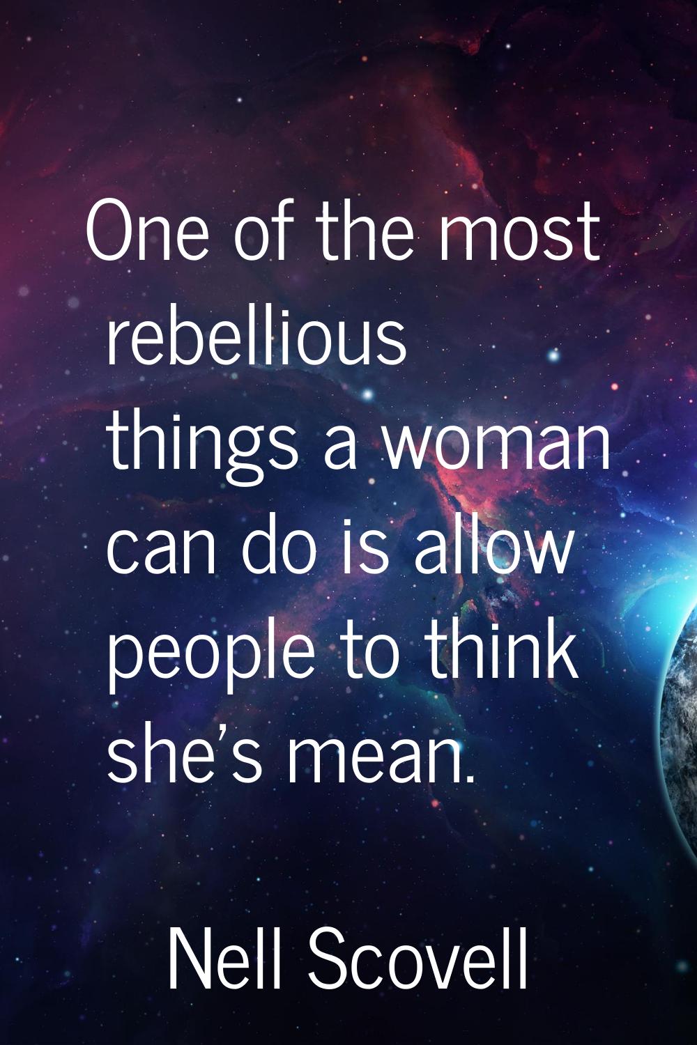 One of the most rebellious things a woman can do is allow people to think she's mean.