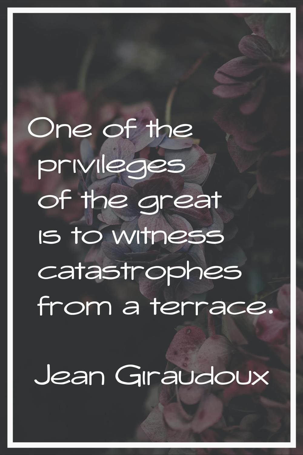 One of the privileges of the great is to witness catastrophes from a terrace.