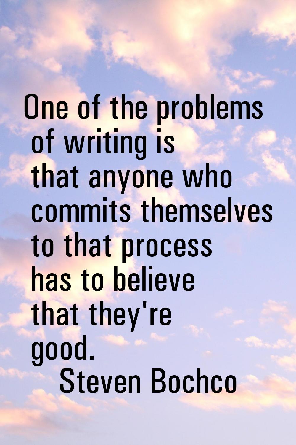 One of the problems of writing is that anyone who commits themselves to that process has to believe