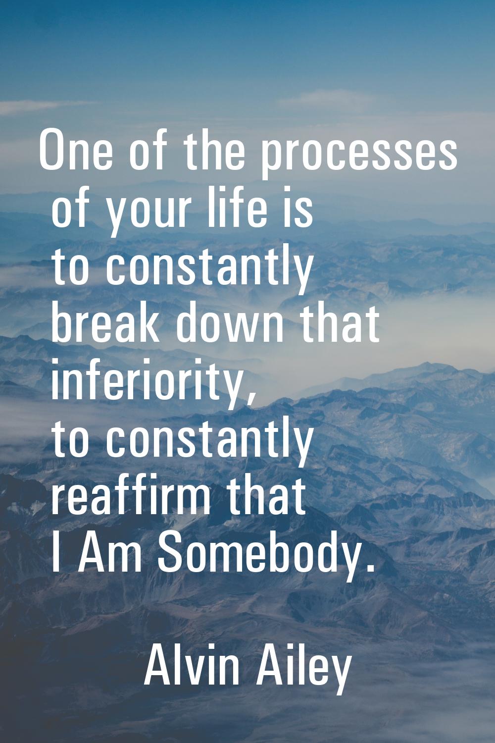 One of the processes of your life is to constantly break down that inferiority, to constantly reaff