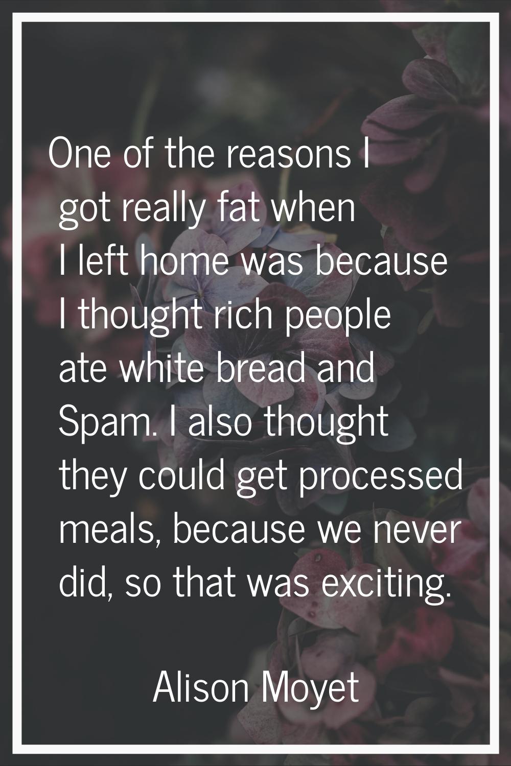 One of the reasons I got really fat when I left home was because I thought rich people ate white br