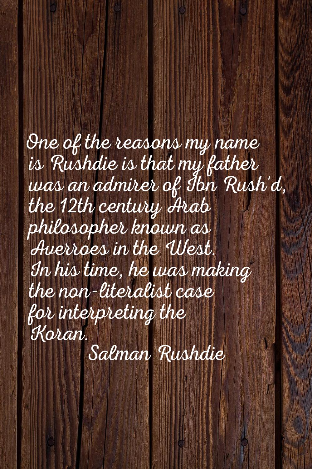 One of the reasons my name is Rushdie is that my father was an admirer of Ibn Rush'd, the 12th cent