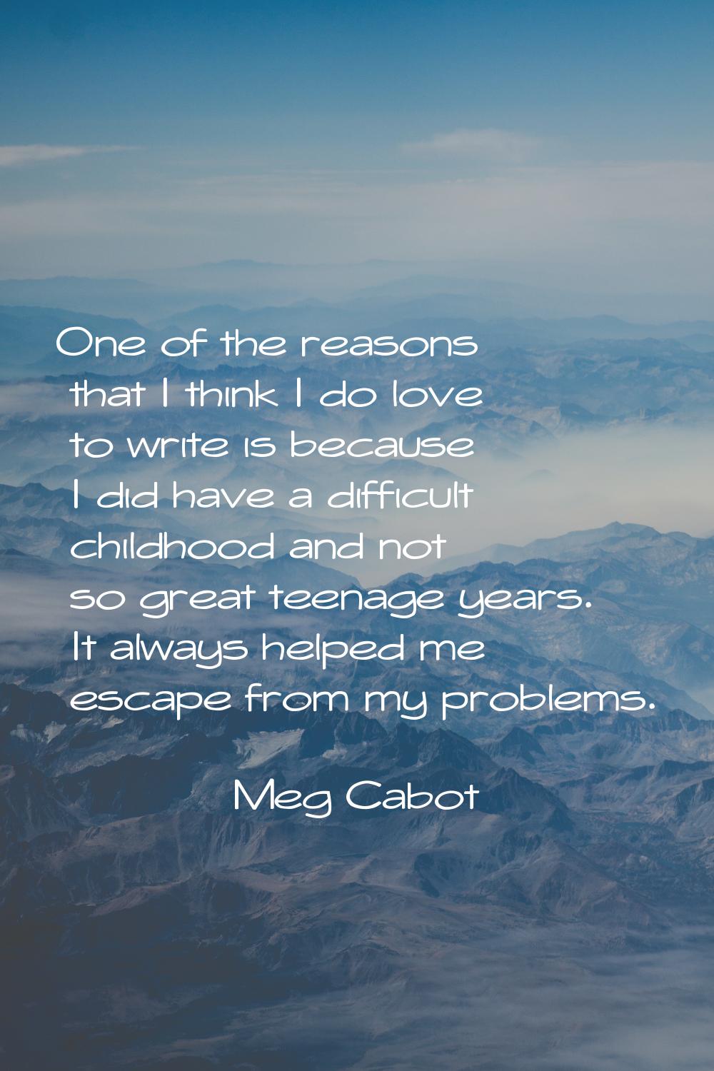 One of the reasons that I think I do love to write is because I did have a difficult childhood and 