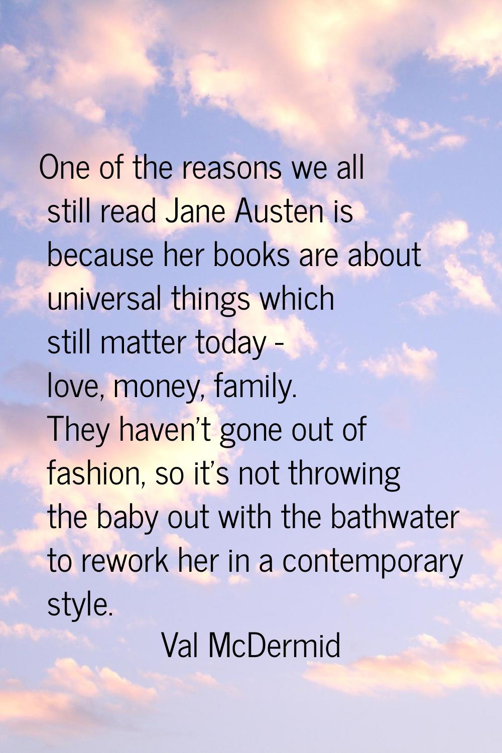 One of the reasons we all still read Jane Austen is because her books are about universal things wh