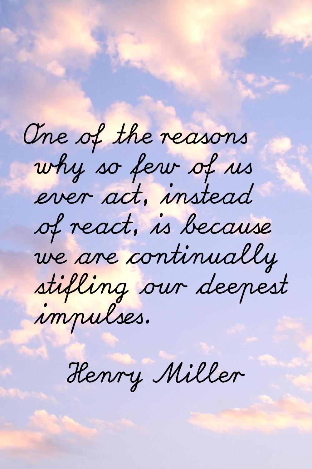 One of the reasons why so few of us ever act, instead of react, is because we are continually stifl