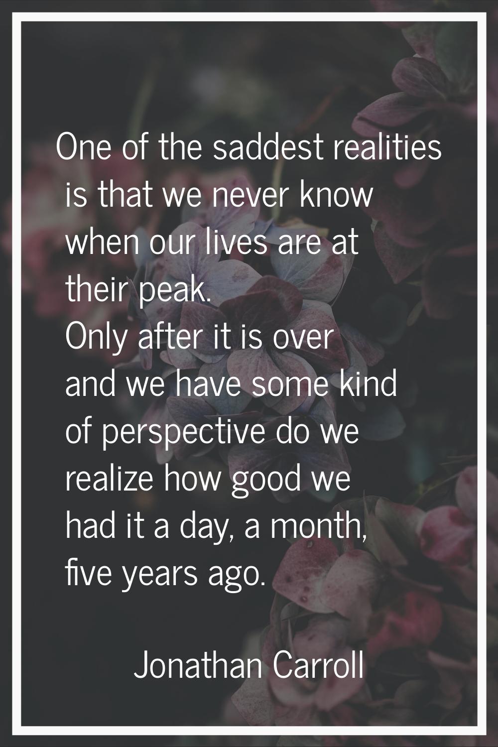 One of the saddest realities is that we never know when our lives are at their peak. Only after it 