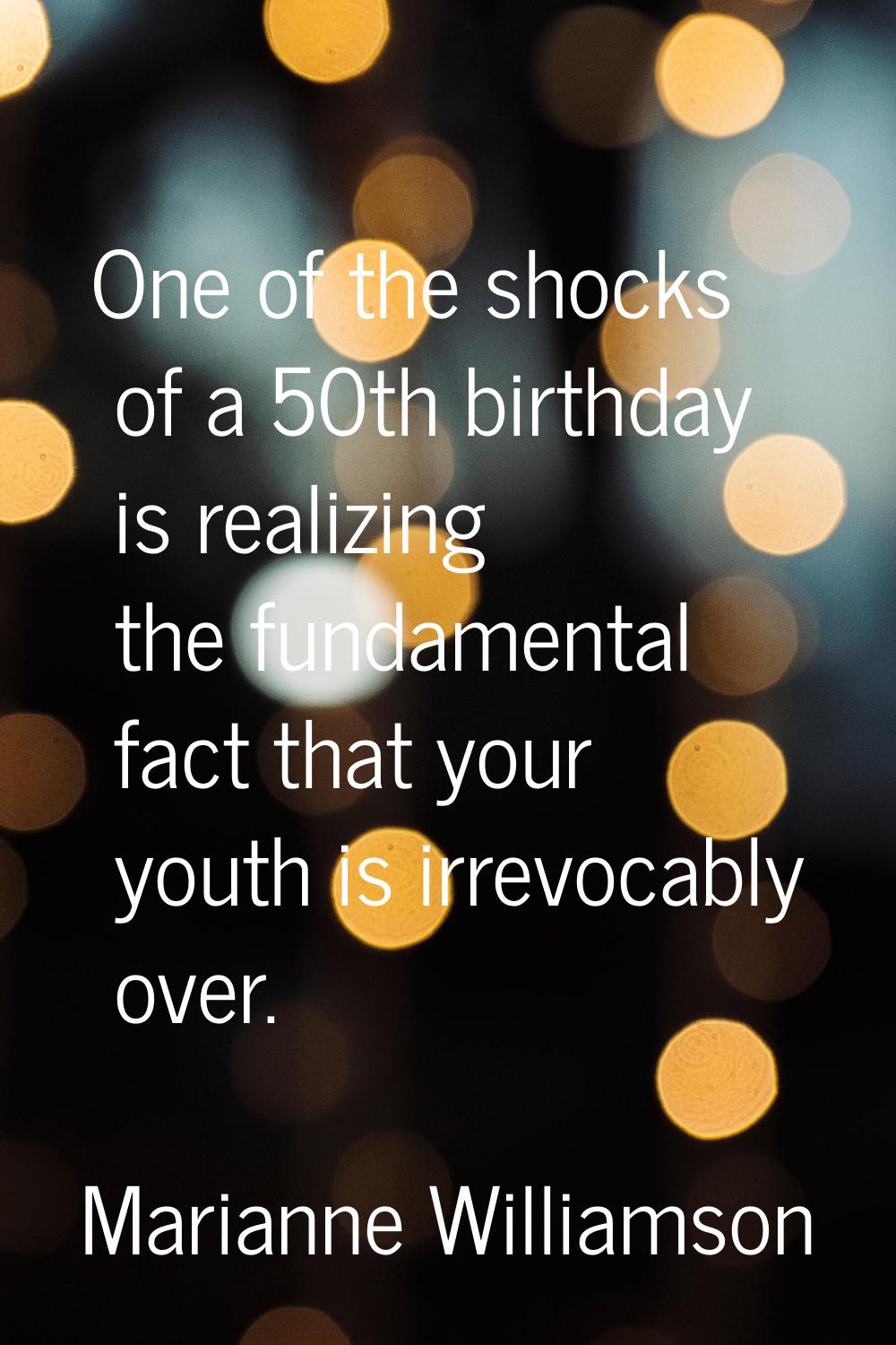 One of the shocks of a 50th birthday is realizing the fundamental fact that your youth is irrevocab