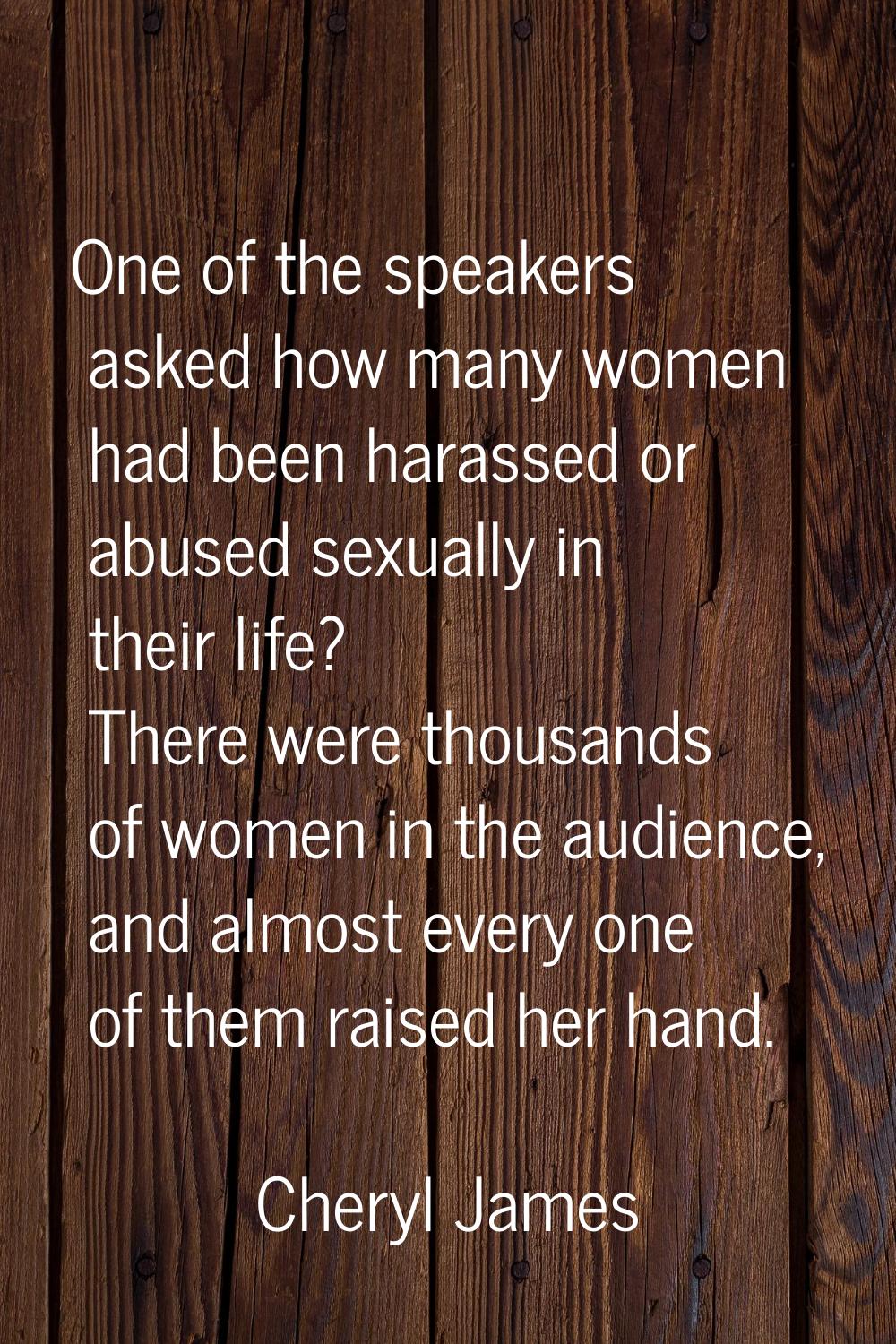One of the speakers asked how many women had been harassed or abused sexually in their life? There 