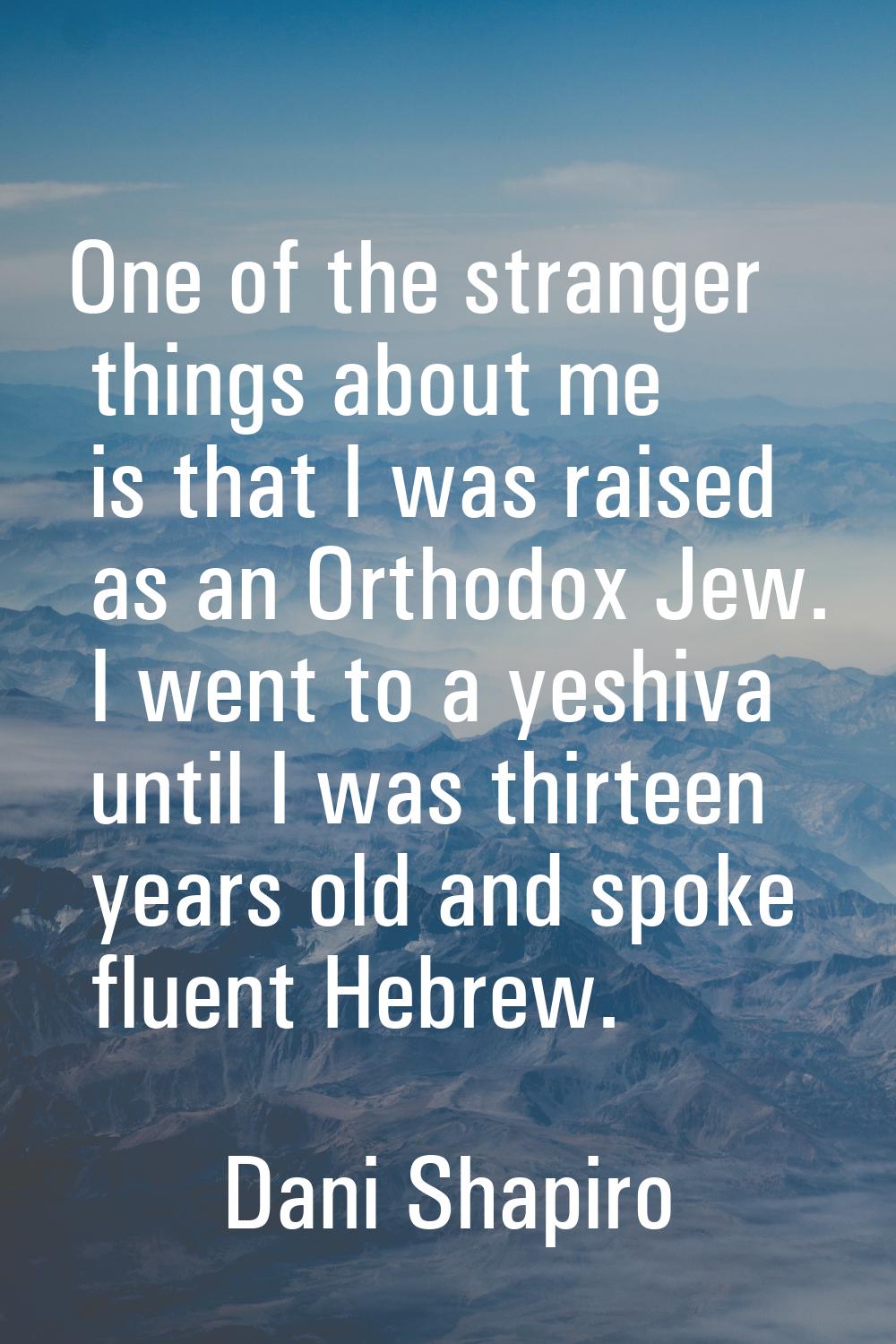 One of the stranger things about me is that I was raised as an Orthodox Jew. I went to a yeshiva un