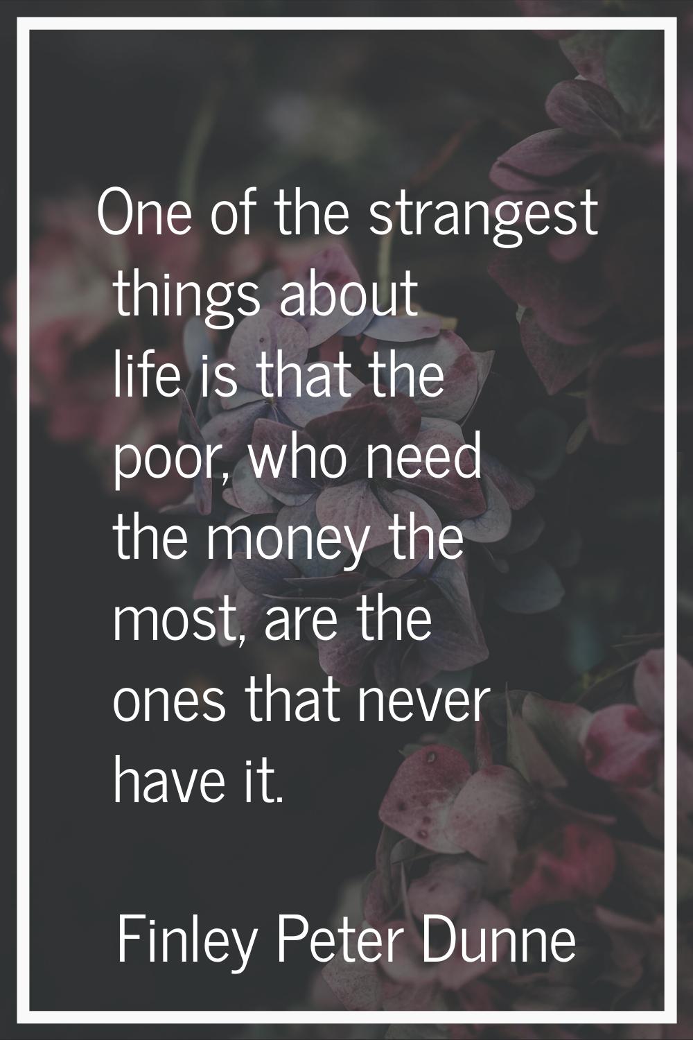 One of the strangest things about life is that the poor, who need the money the most, are the ones 