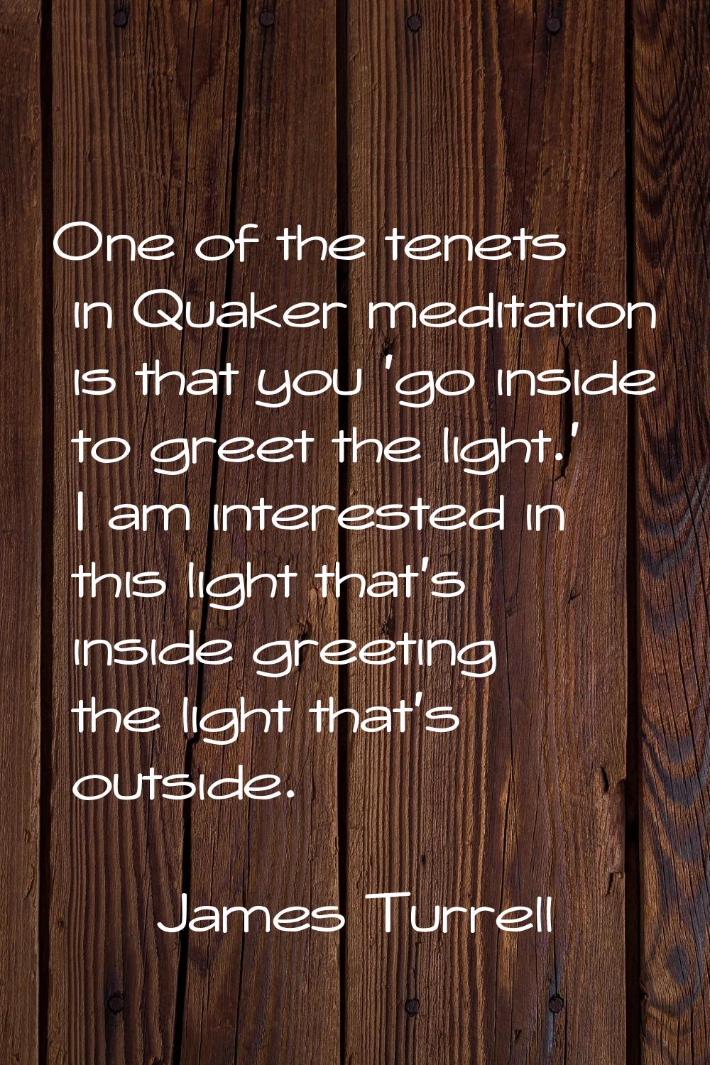 One of the tenets in Quaker meditation is that you 'go inside to greet the light.' I am interested 