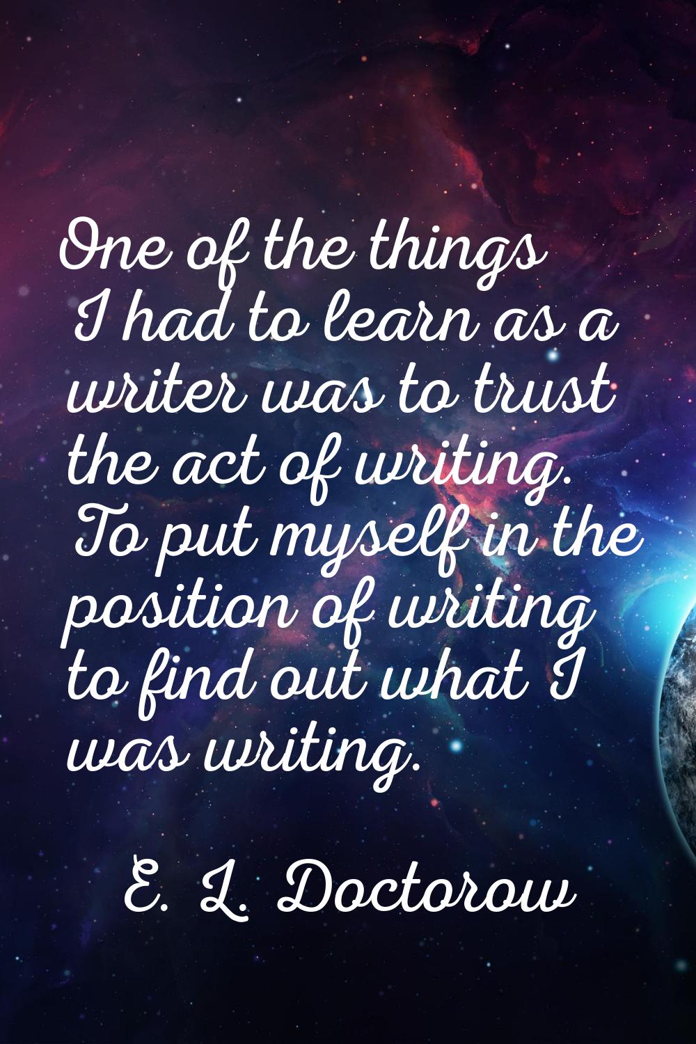 One of the things I had to learn as a writer was to trust the act of writing. To put myself in the 