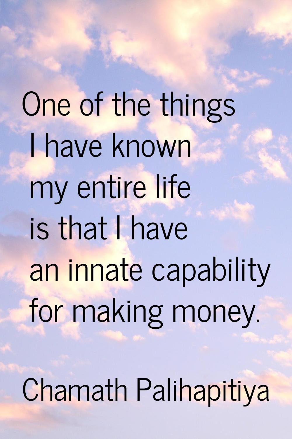 One of the things I have known my entire life is that I have an innate capability for making money.