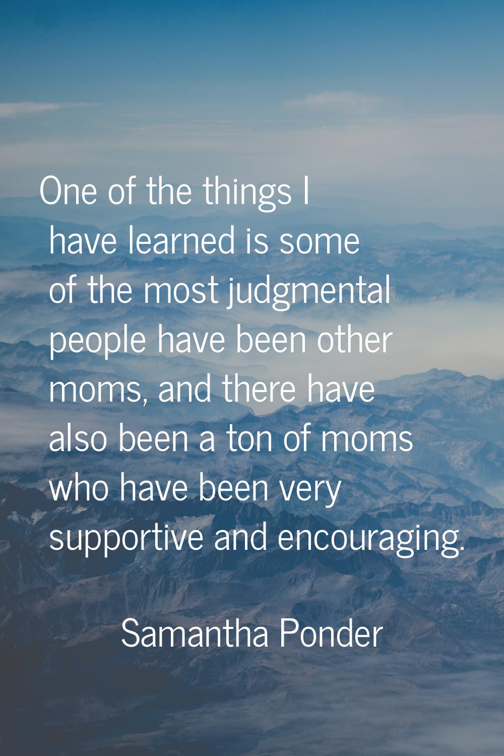 One of the things I have learned is some of the most judgmental people have been other moms, and th