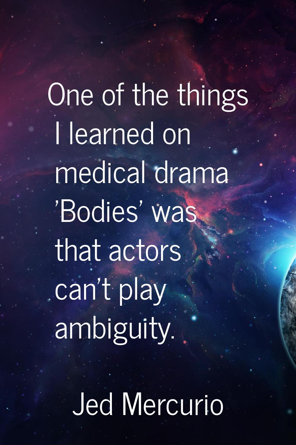 One of the things I learned on medical drama 'Bodies' was that actors can't play ambiguity.