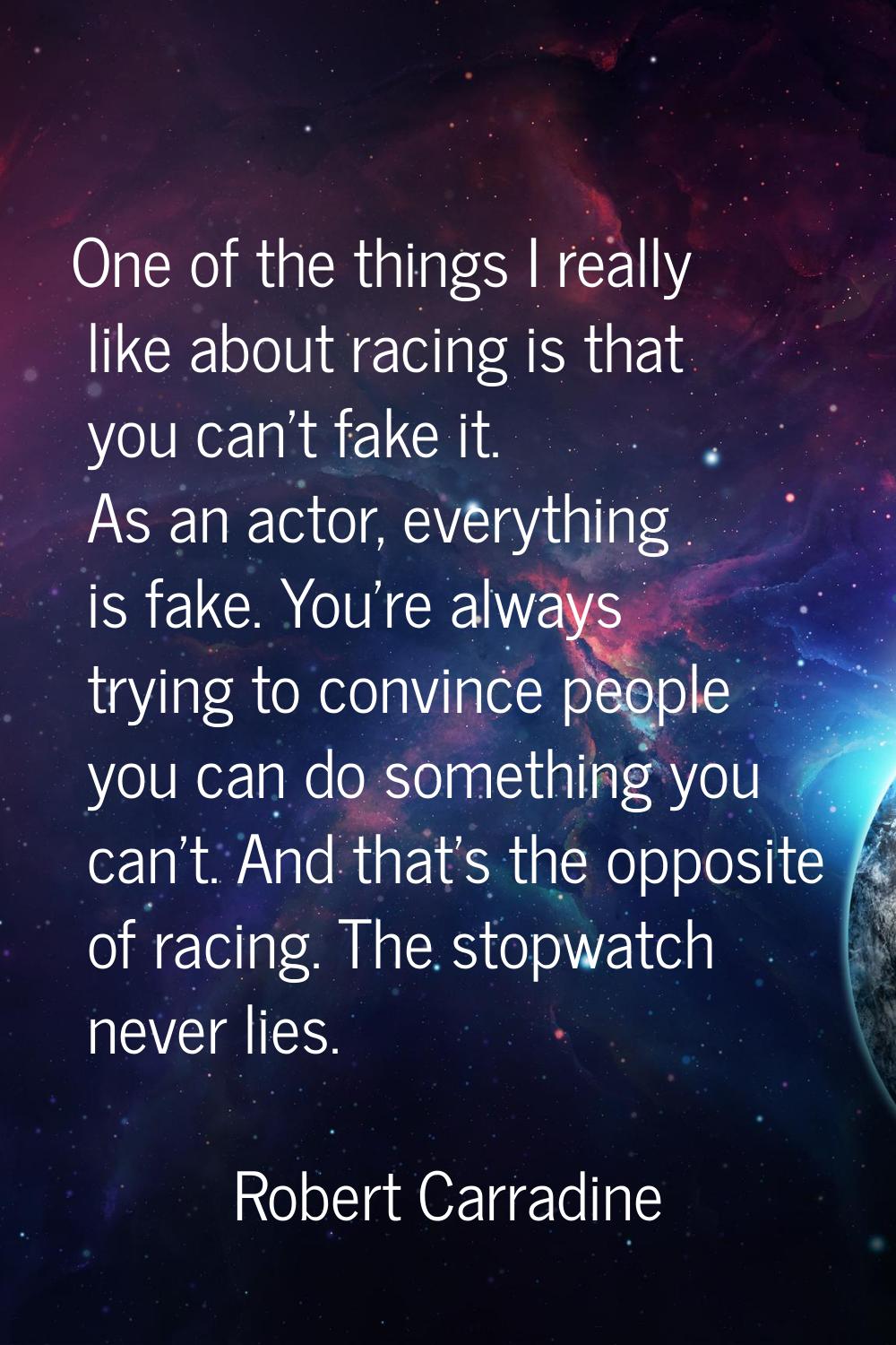 One of the things I really like about racing is that you can't fake it. As an actor, everything is 