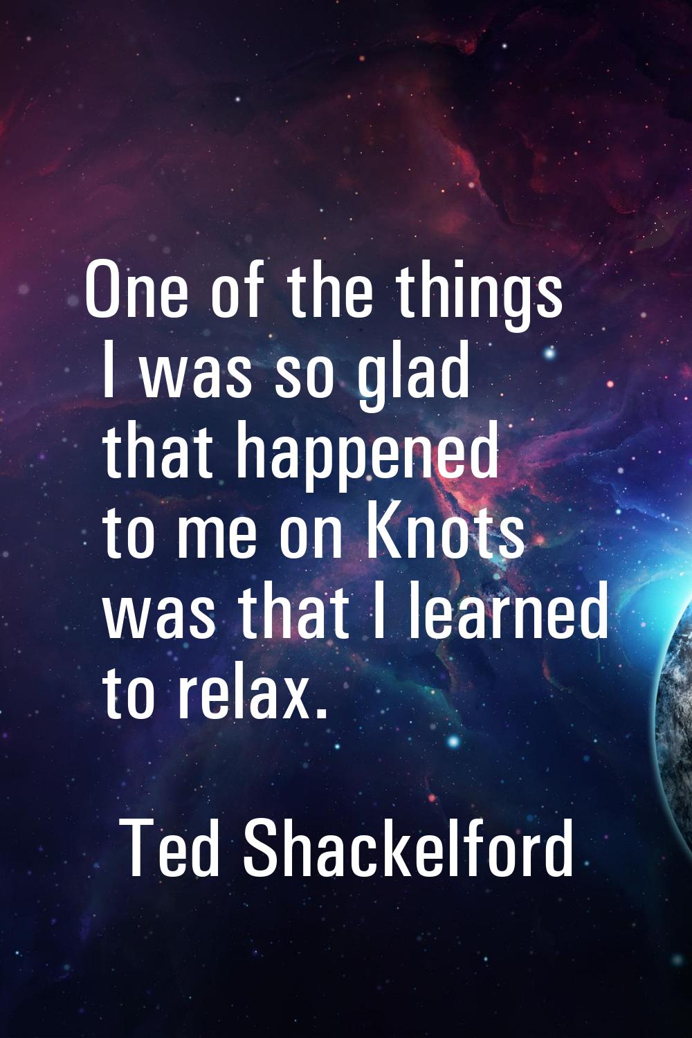 One of the things I was so glad that happened to me on Knots was that I learned to relax.