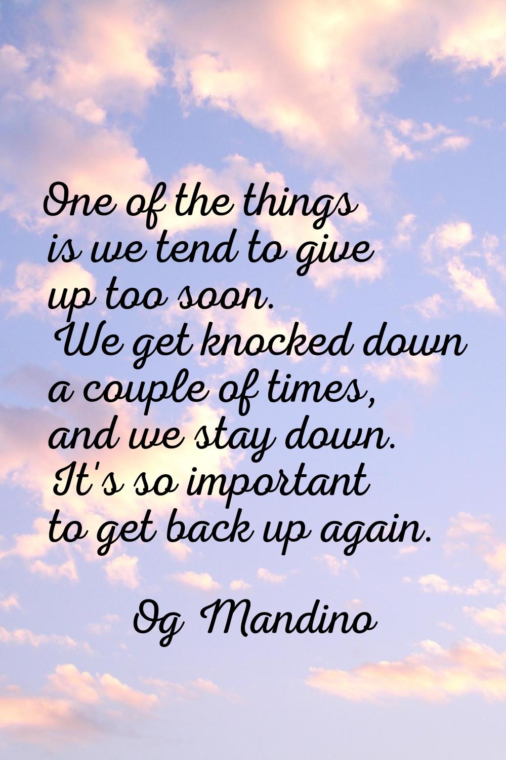 One of the things is we tend to give up too soon. We get knocked down a couple of times, and we sta