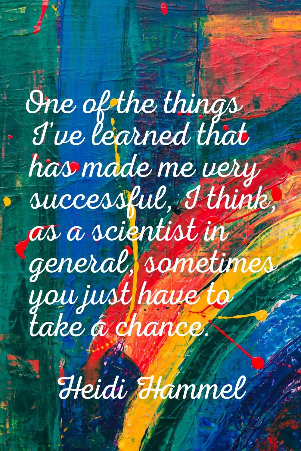 One of the things I've learned that has made me very successful, I think, as a scientist in general